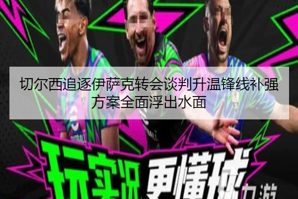 切尔西追逐伊萨克转会谈判升温锋线补强方案全面浮出水面