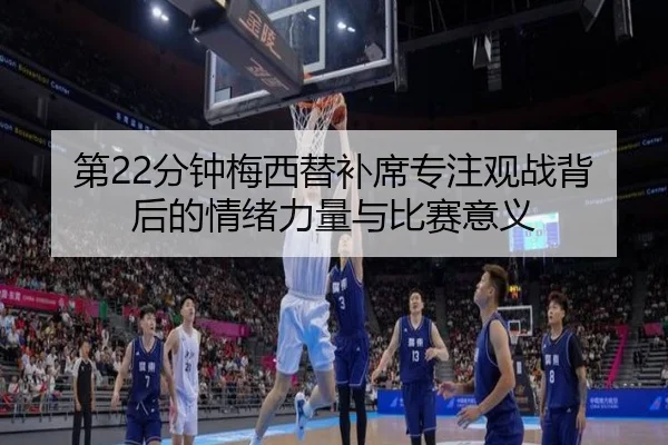 第22分钟梅西替补席专注观战背后的情绪力量与比赛意义