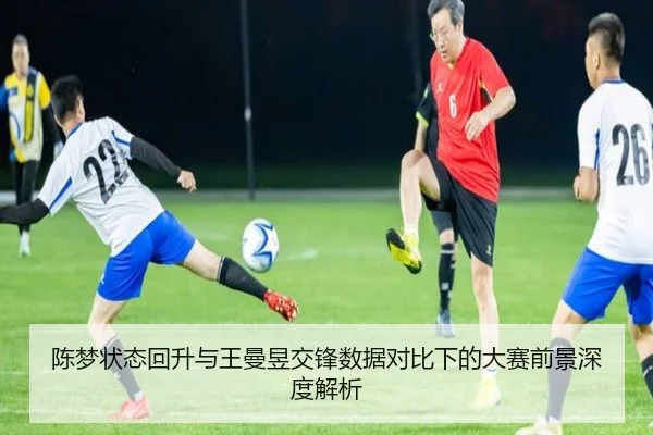 陈梦状态回升与王曼昱交锋数据对比下的大赛前景深度解析